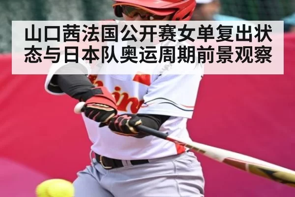 山口茜法国公开赛女单复出状态与日本队奥运周期前景观察